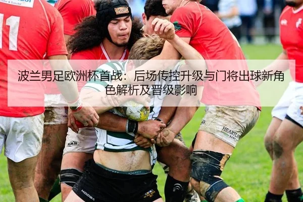 波兰男足欧洲杯首战：后场传控升级与门将出球新角色解析及晋级影响