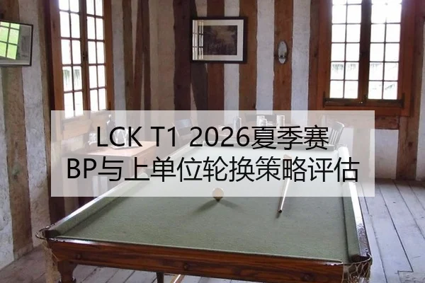 LCK T1 2026夏季赛BP与上单位轮换策略评估